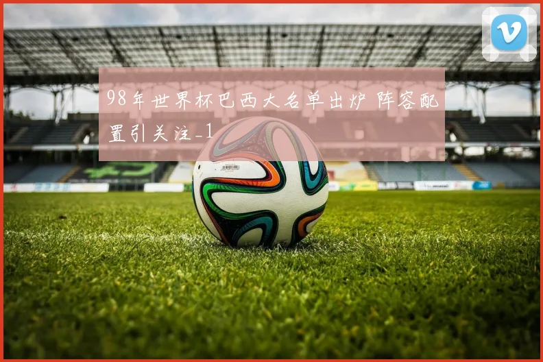 98年世界杯巴西大名单出炉 阵容配置引关注_1