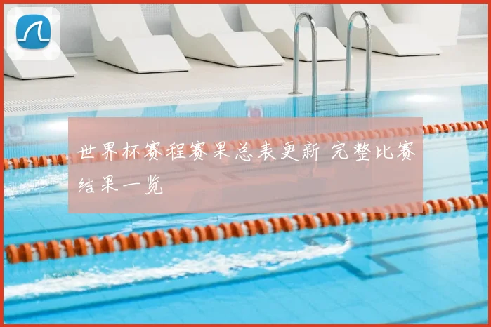 世界杯赛程赛果总表更新 完整比赛结果一览