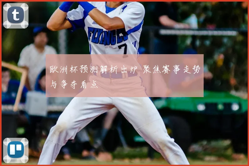 欧洲杯预测解析出炉 聚焦赛事走势与争夺看点