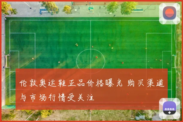 伦敦奥运鞋正品价格曝光 购买渠道与市场行情受关注
