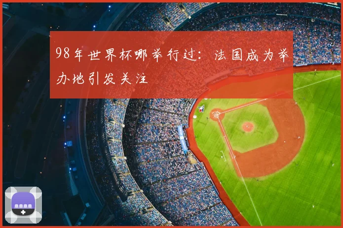 98年世界杯哪举行过:法国成为举办地引发关注