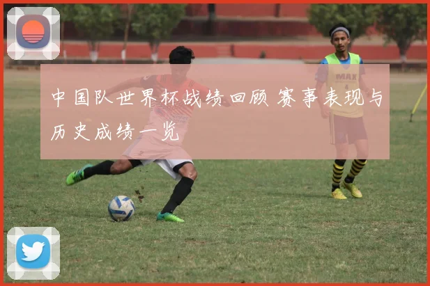 中国队世界杯战绩回顾 赛事表现与历史成绩一览