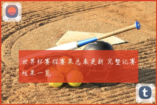 世界杯赛程赛果总表更新 完整比赛结果一览