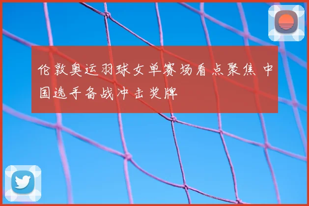伦敦奥运羽球女单赛场看点聚焦 中国选手备战冲击奖牌