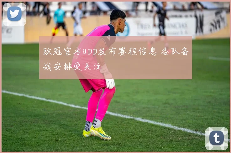 欧冠官方app发布赛程信息 各队备战安排受关注