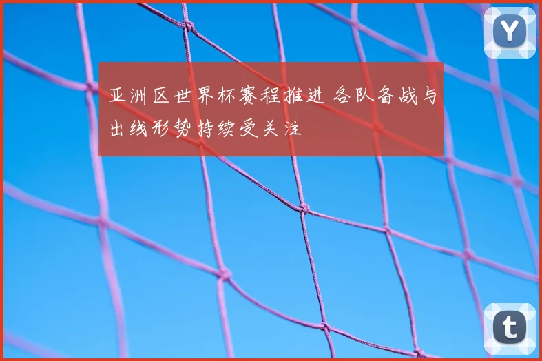 亚洲区世界杯赛程推进 各队备战与出线形势持续受关注