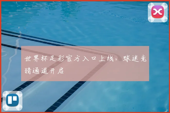世界杯足彩官方入口上线,球迷竞猜通道开启