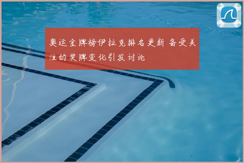 奥运金牌榜伊拉克排名更新 备受关注的奖牌变化引发讨论
