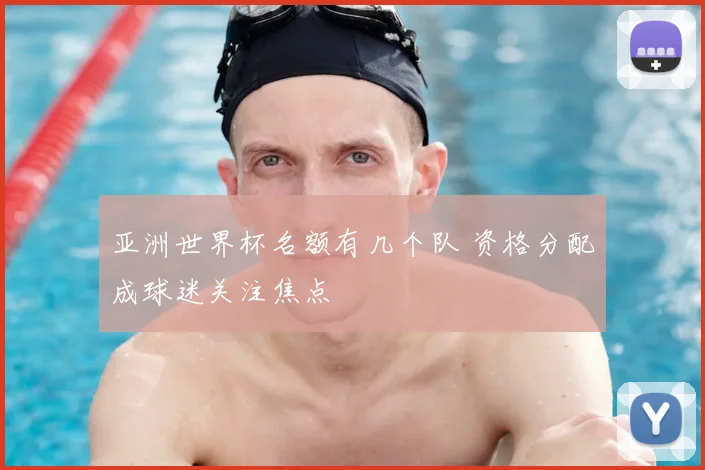 亚洲世界杯名额有几个队 资格分配成球迷关注焦点