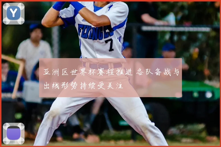 亚洲区世界杯赛程推进 各队备战与出线形势持续受关注