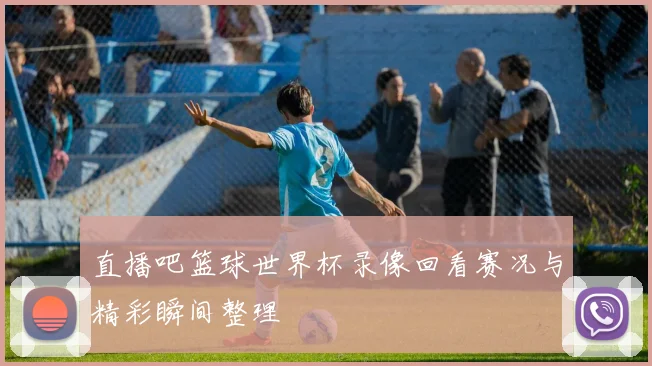直播吧篮球世界杯录像回看赛况与精彩瞬间整理