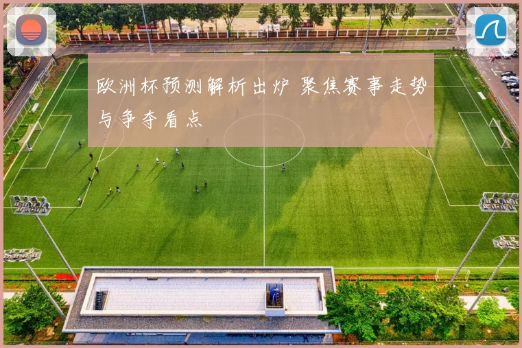 欧洲杯预测解析出炉 聚焦赛事走势与争夺看点