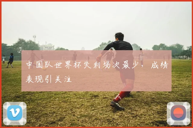 中国队世界杯失利场次最少，成绩表现引关注