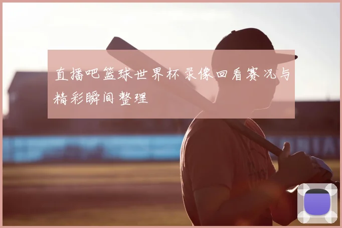 直播吧篮球世界杯录像回看赛况与精彩瞬间整理
